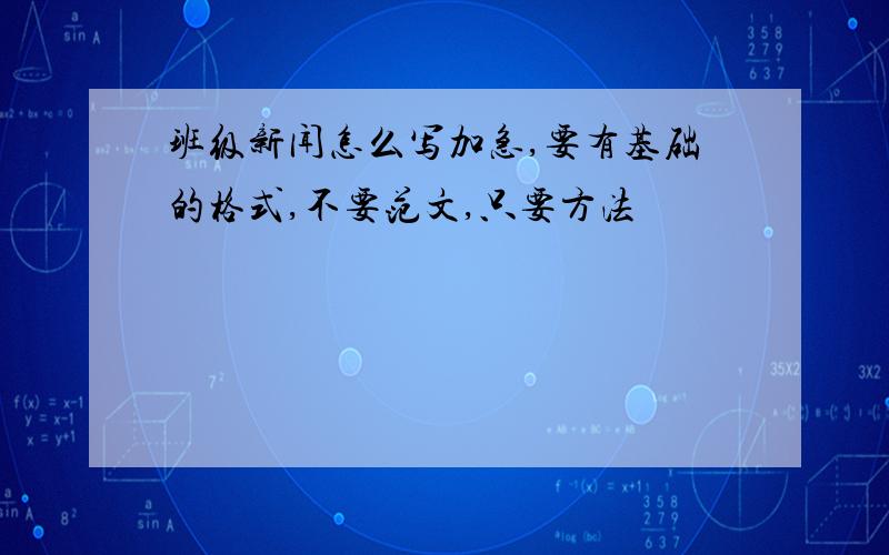 班级新闻怎么写加急,要有基础的格式,不要范文,只要方法