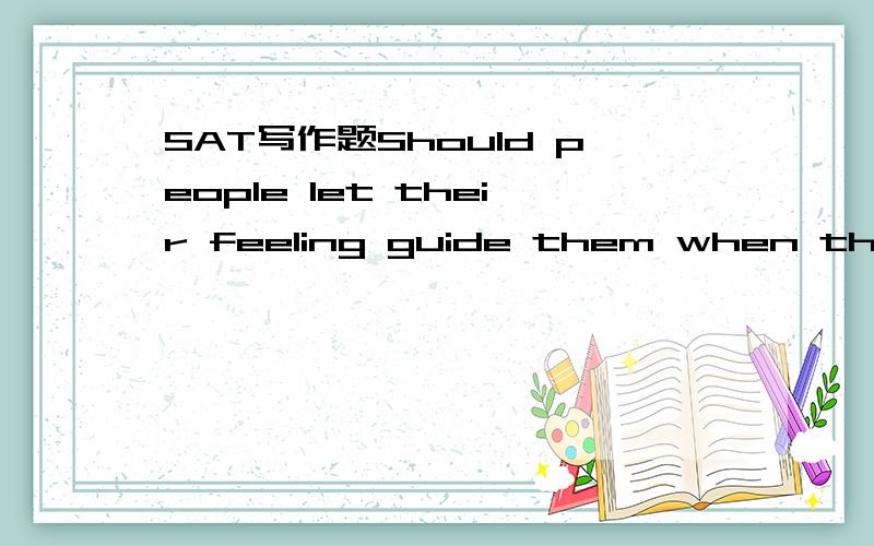 SAT写作题Should people let their feeling guide them when they m