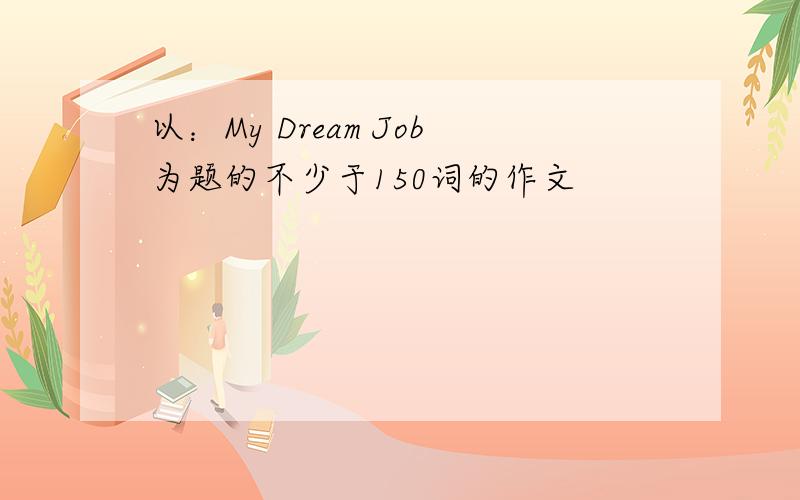 以：My Dream Job为题的不少于150词的作文