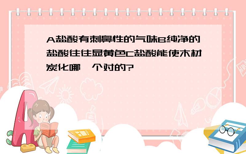 A盐酸有刺鼻性的气味B纯净的盐酸往往显黄色C盐酸能使木材炭化哪一个对的?