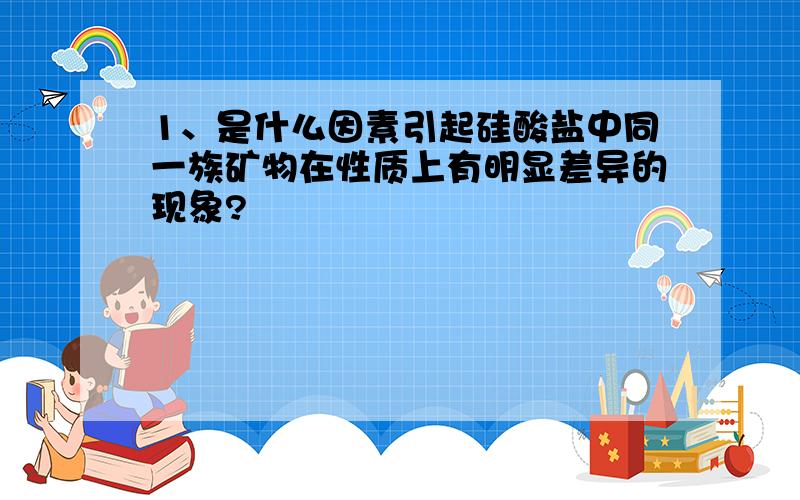 1、是什么因素引起硅酸盐中同一族矿物在性质上有明显差异的现象?