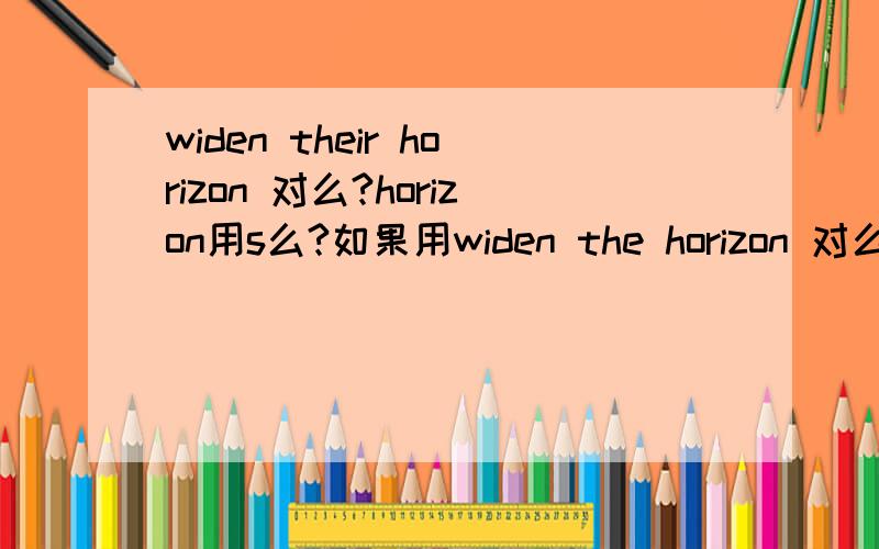 widen their horizon 对么?horizon用s么?如果用widen the horizon 对么?