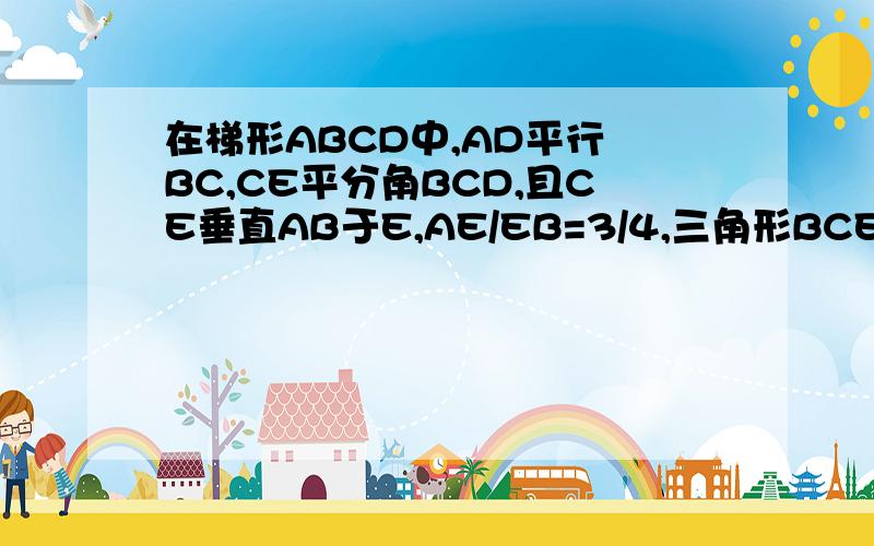 在梯形ABCD中,AD平行 BC,CE平分角BCD,且CE垂直AB于E,AE/EB=3/4,三角形BCE的面积为16,四