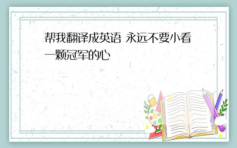 帮我翻译成英语 永远不要小看一颗冠军的心