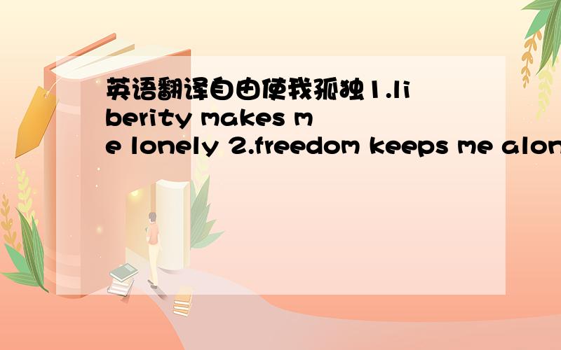 英语翻译自由使我孤独1.liberity makes me lonely 2.freedom keeps me alon