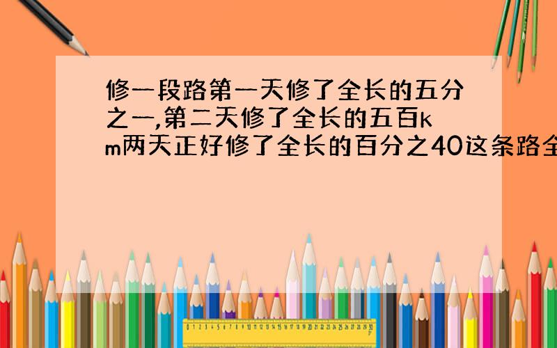 修一段路第一天修了全长的五分之一,第二天修了全长的五百km两天正好修了全长的百分之40这条路全长多千米