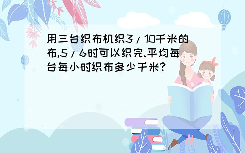 用三台织布机织3/10千米的布,5/6时可以织完.平均每台每小时织布多少千米?