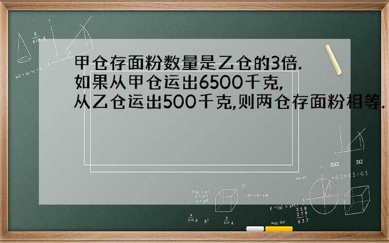 甲仓存面粉数量是乙仓的3倍.如果从甲仓运出6500千克,从乙仓运出500千克,则两仓存面粉相等.