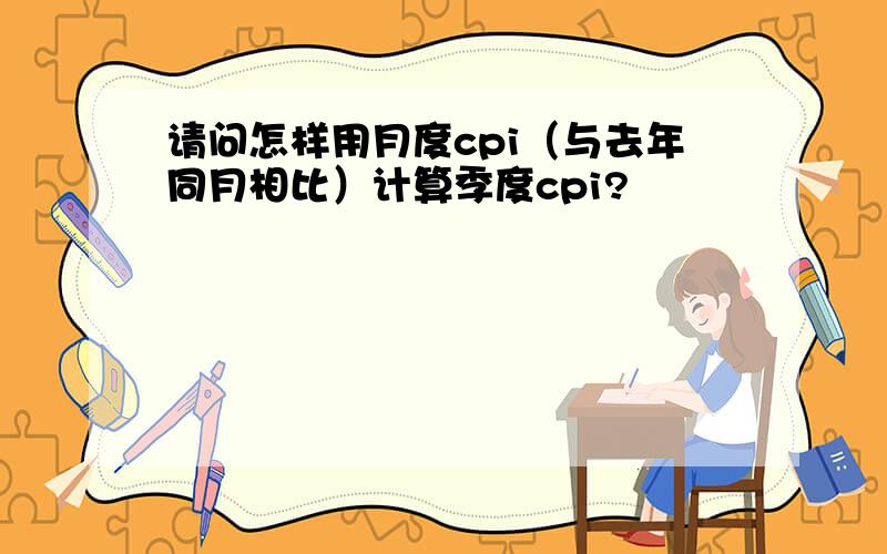 请问怎样用月度cpi（与去年同月相比）计算季度cpi?