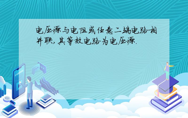 电压源与电阻或任意二端电路相并联,其等效电路为电压源.