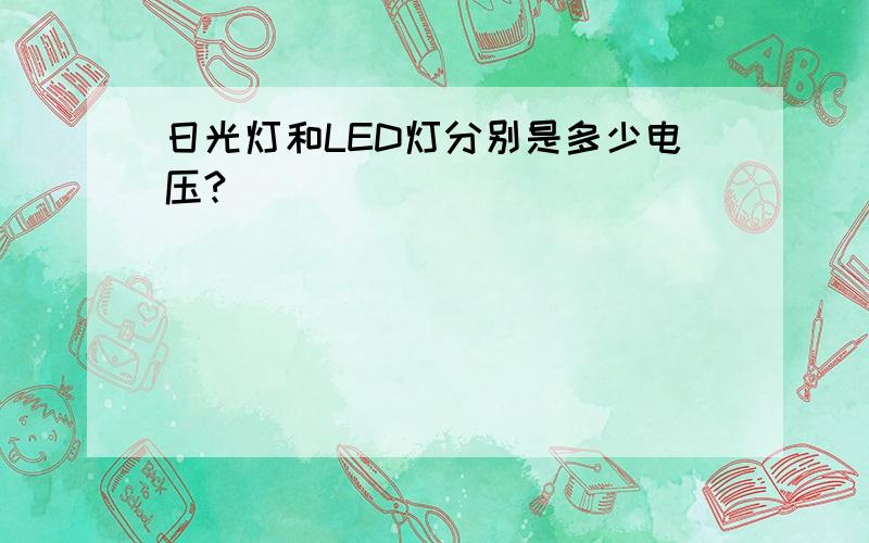 日光灯和LED灯分别是多少电压?