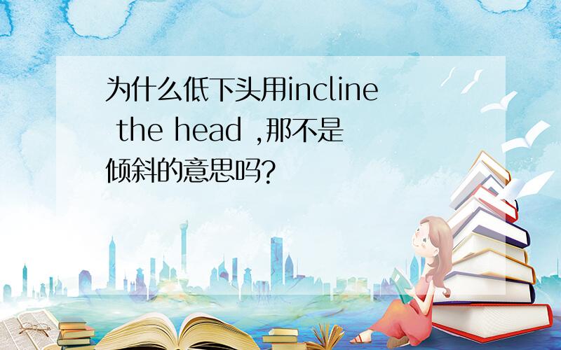 为什么低下头用incline the head ,那不是倾斜的意思吗?