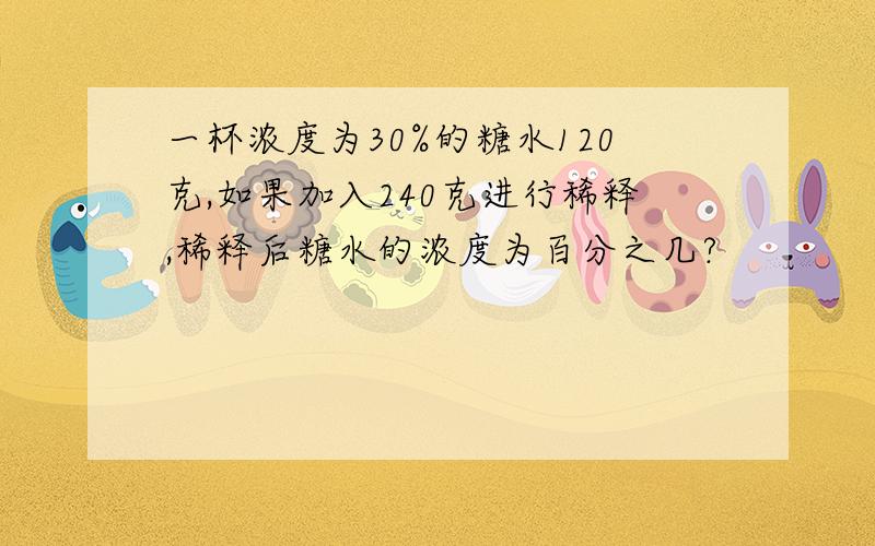 一杯浓度为30%的糖水120克,如果加入240克进行稀释,稀释后糖水的浓度为百分之几?