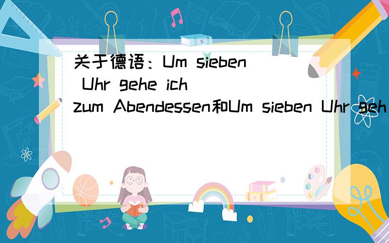 关于德语：Um sieben Uhr gehe ich zum Abendessen和Um sieben Uhr geh