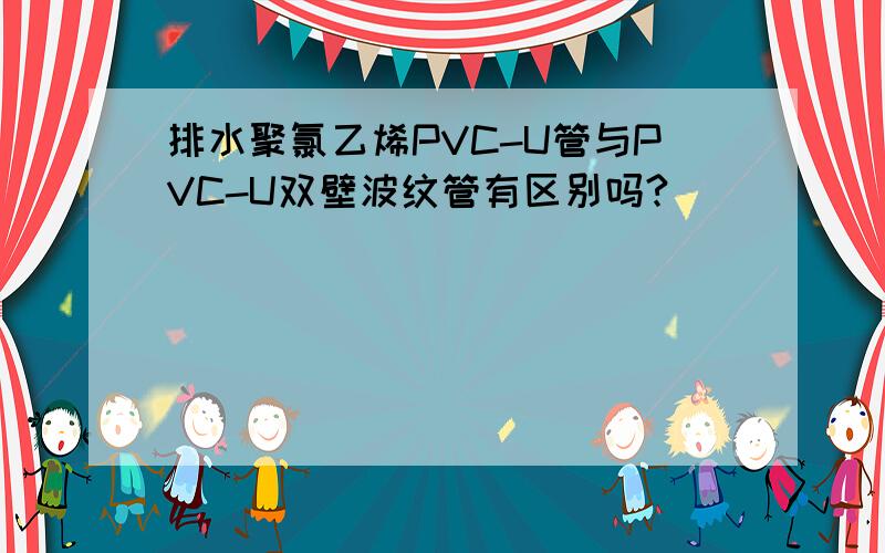 排水聚氯乙烯PVC-U管与PVC-U双壁波纹管有区别吗?