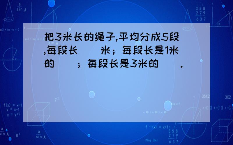 把3米长的绳子,平均分成5段,每段长（）米；每段长是1米的（）；每段长是3米的（）.