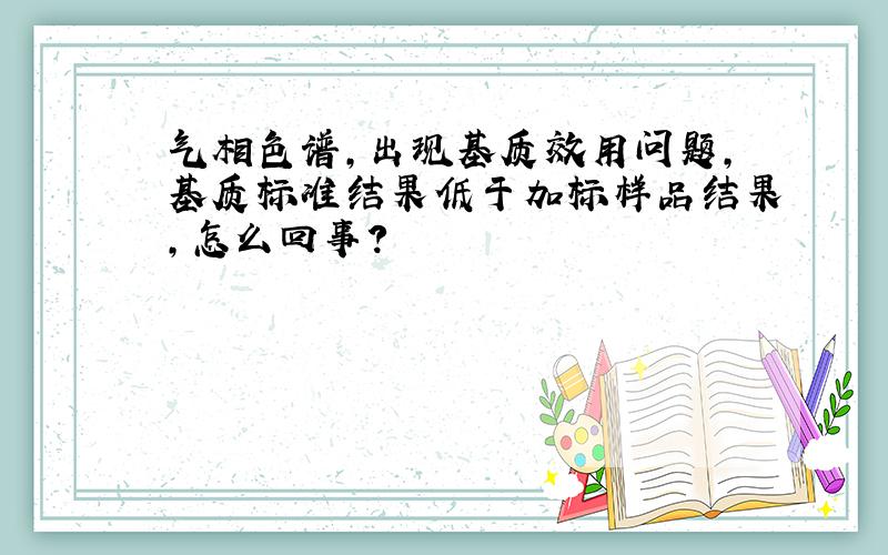 气相色谱,出现基质效用问题,基质标准结果低于加标样品结果,怎么回事?