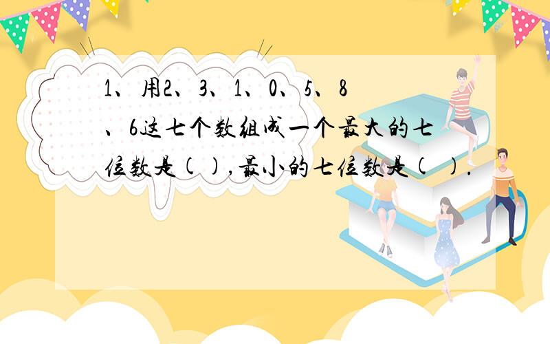 1、用2、3、1、0、5、8、6这七个数组成一个最大的七位数是(),最小的七位数是( ).