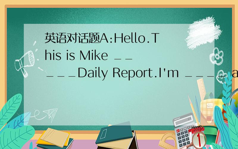 英语对话题A:Hello.This is Mike _____Daily Report.I'm ____ a surve