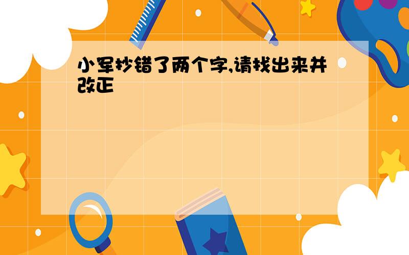 小军抄错了两个字,请找出来并改正