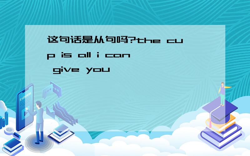 这句话是从句吗?the cup is all i can give you