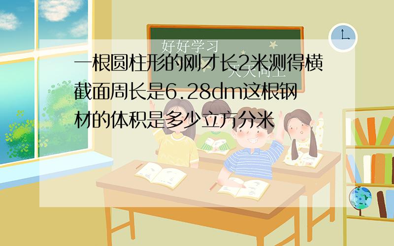 一根圆柱形的刚才长2米测得横截面周长是6.28dm这根钢材的体积是多少立方分米