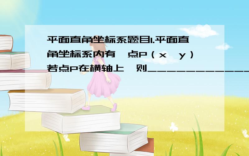 平面直角坐标系题目1.平面直角坐标系内有一点P（x,y）若点P在横轴上,则_______________,若点P在纵轴上