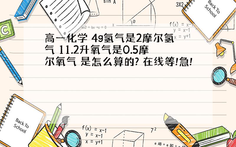 高一化学 4g氢气是2摩尔氢气 11.2升氧气是0.5摩尔氧气 是怎么算的? 在线等!急!