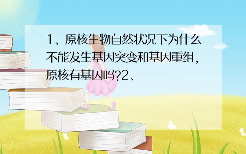 1、原核生物自然状况下为什么不能发生基因突变和基因重组,原核有基因吗?2、