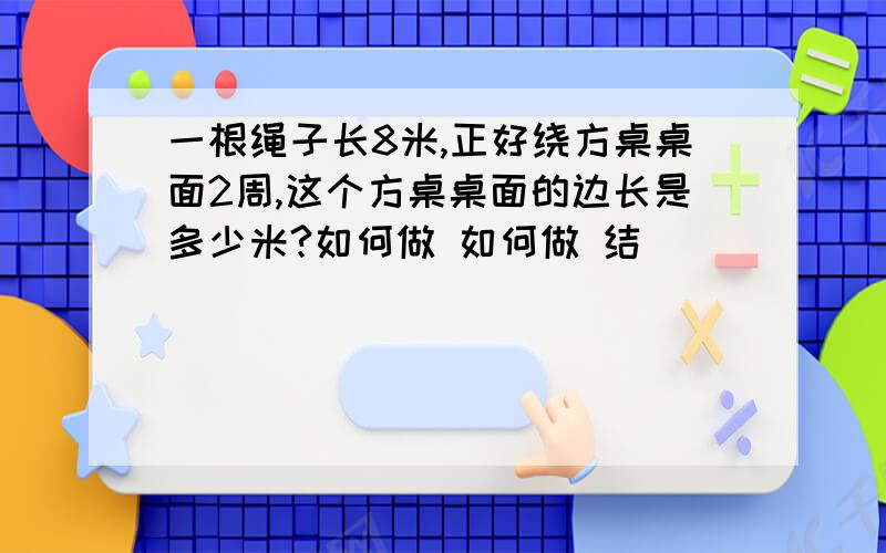 一根绳子长8米,正好绕方桌桌面2周,这个方桌桌面的边长是多少米?如何做 如何做 结