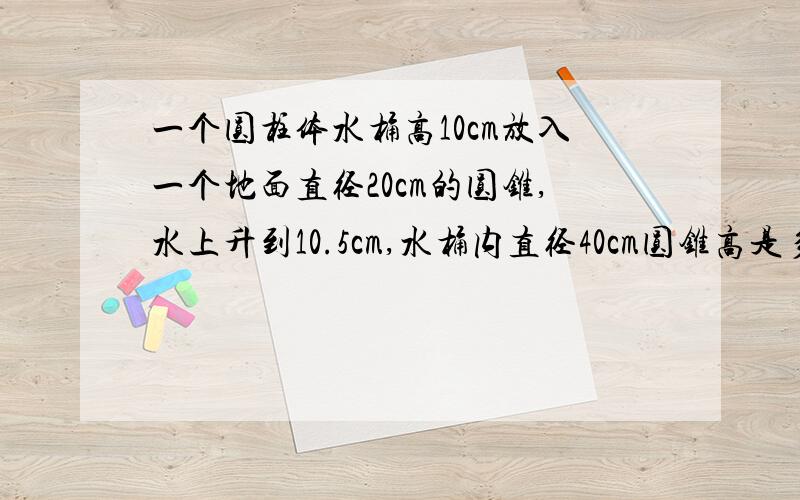 一个圆柱体水桶高10cm放入一个地面直径20cm的圆锥,水上升到10.5cm,水桶内直径40cm圆锥高是多少cm?