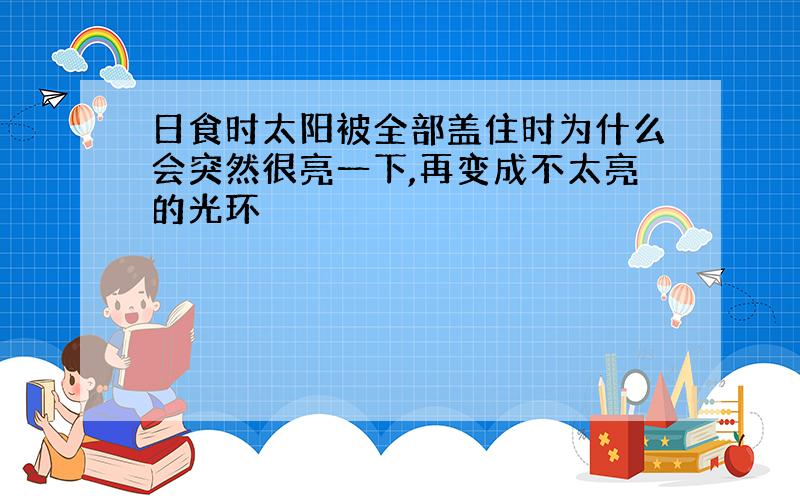 日食时太阳被全部盖住时为什么会突然很亮一下,再变成不太亮的光环