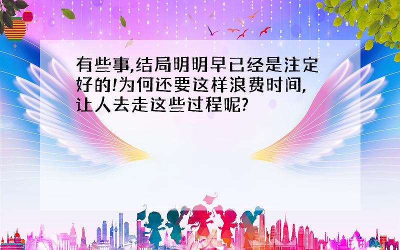 有些事,结局明明早已经是注定好的!为何还要这样浪费时间,让人去走这些过程呢?