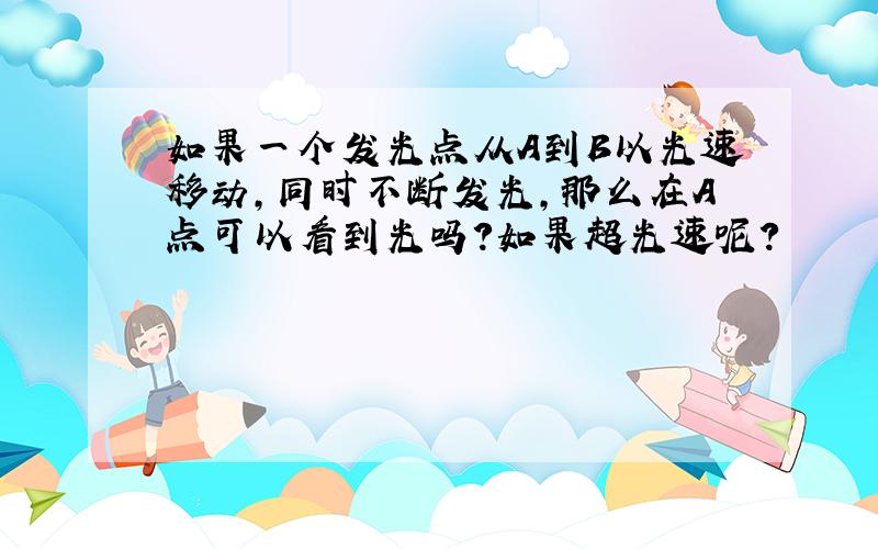 如果一个发光点从A到B以光速移动,同时不断发光,那么在A点可以看到光吗?如果超光速呢?