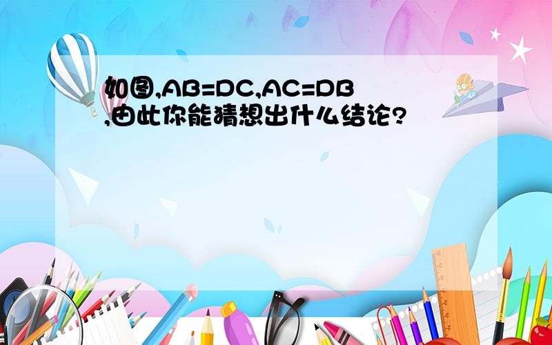 如图,AB=DC,AC=DB,由此你能猜想出什么结论?