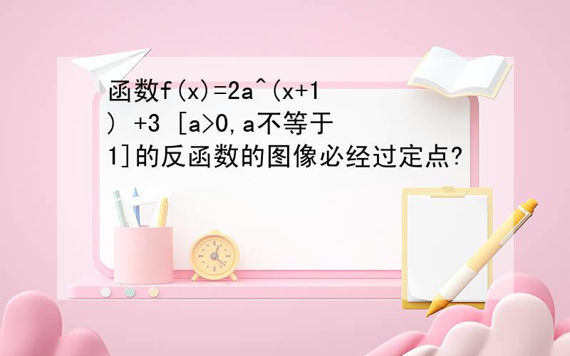 函数f(x)=2a^(x+1) +3 [a>0,a不等于1]的反函数的图像必经过定点?