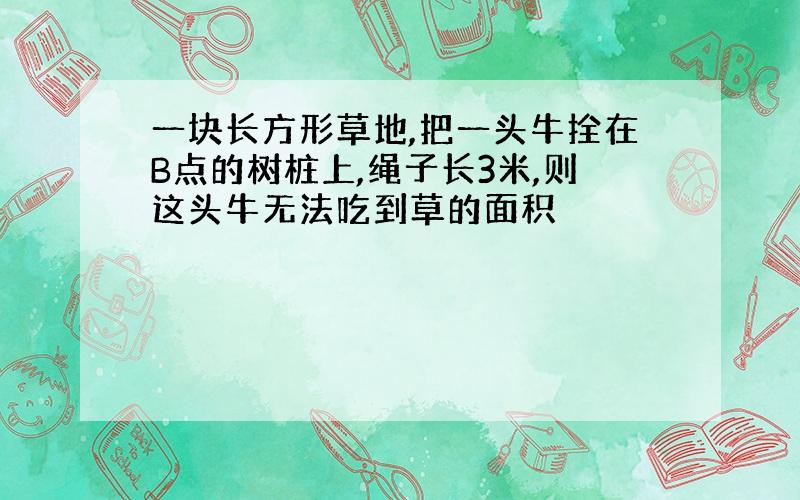 一块长方形草地,把一头牛拴在B点的树桩上,绳子长3米,则这头牛无法吃到草的面积