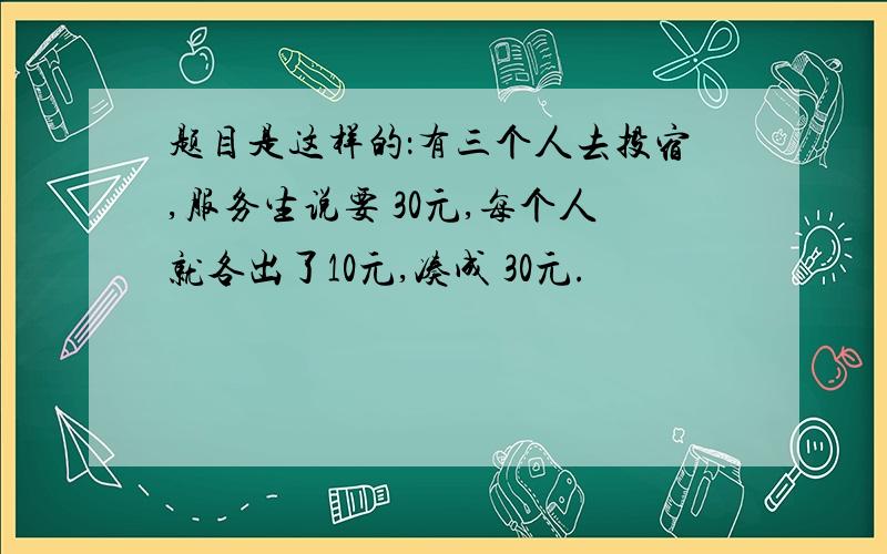 题目是这样的：有三个人去投宿,服务生说要 30元,每个人就各出了10元,凑成 30元.