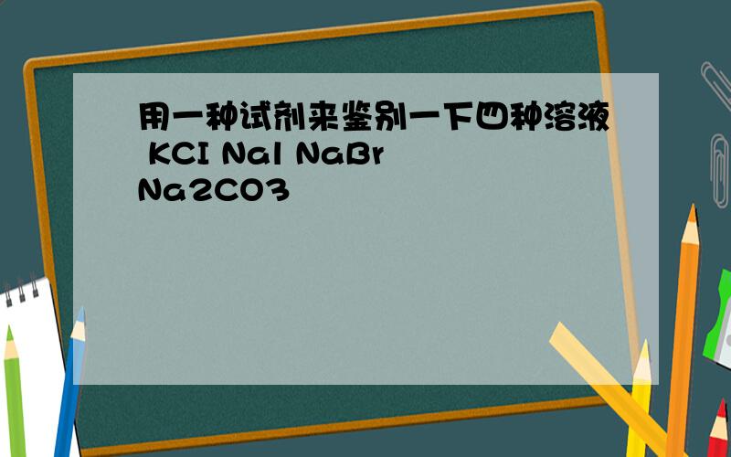 用一种试剂来鉴别一下四种溶液 KCI Nal NaBr Na2CO3