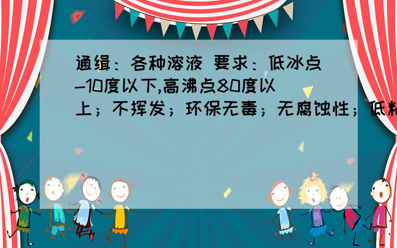 通缉：各种溶液 要求：低冰点-10度以下,高沸点80度以上；不挥发；环保无毒；无腐蚀性；低粘度；成本低廉