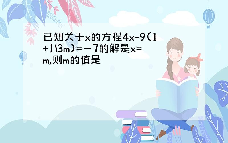 已知关于x的方程4x-9(1+1\3m)=—7的解是x=m,则m的值是