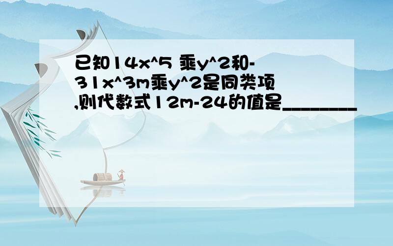 已知14x^5 乘y^2和-31x^3m乘y^2是同类项,则代数式12m-24的值是________