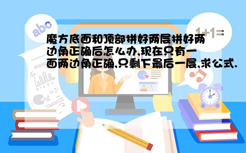 魔方底面和顶部拼好两层拼好两边角正确后怎么办,现在只有一面两边角正确,只剩下最后一层,求公式.