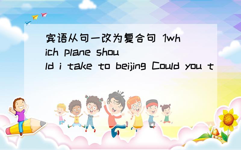 宾语从句一改为复合句 1which plane should i take to beijing Could you t