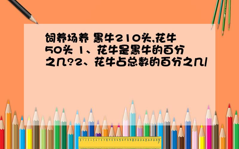 饲养场养 黑牛210头,花牛50头 1、花牛是黑牛的百分之几?2、花牛占总数的百分之几/