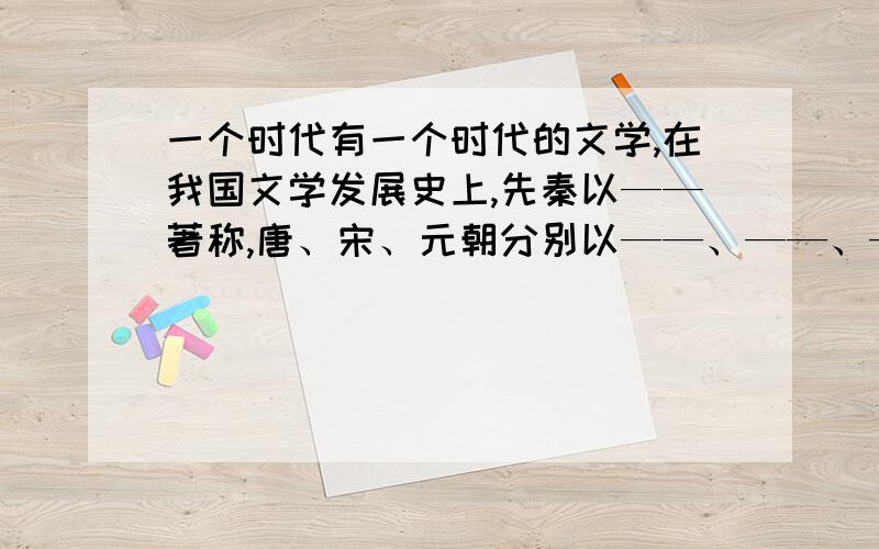 一个时代有一个时代的文学,在我国文学发展史上,先秦以——著称,唐、宋、元朝分别以——、——、——、著称,明清则以——著称