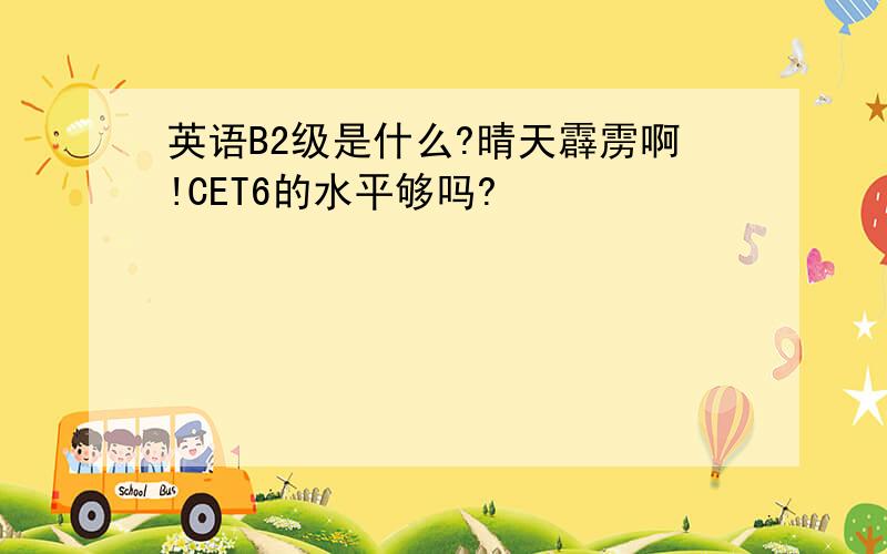 英语B2级是什么?晴天霹雳啊!CET6的水平够吗?