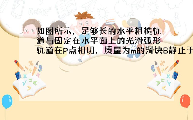 如图所示，足够长的水平粗糙轨道与固定在水平面上的光滑弧形轨道在P点相切，质量为m的滑块B静止于P点；质量为2m的滑块A由