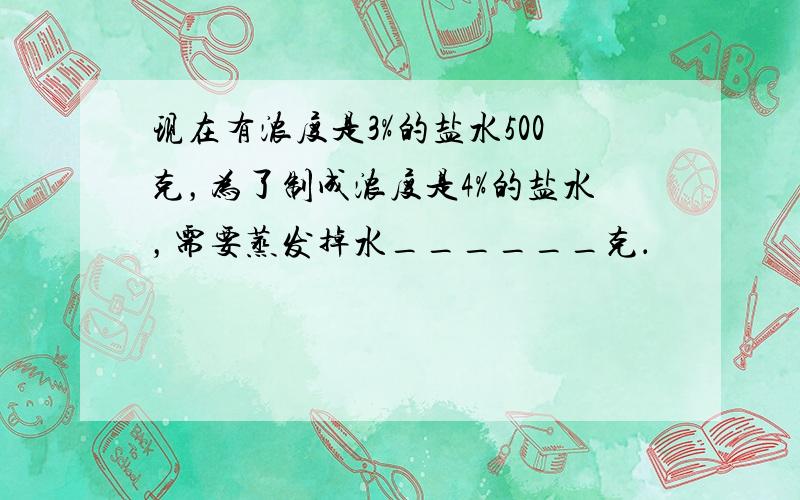 现在有浓度是3%的盐水500克，为了制成浓度是4%的盐水，需要蒸发掉水______克．