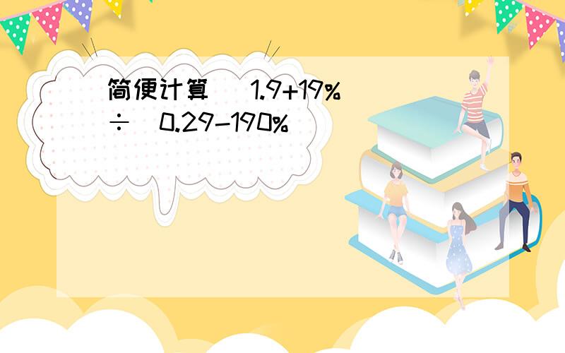 简便计算 （1.9+19%）÷（0.29-190%）